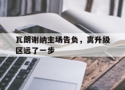 星空入口官网-瓦朗谢纳主场告负，离升级区远了一步的简单介绍