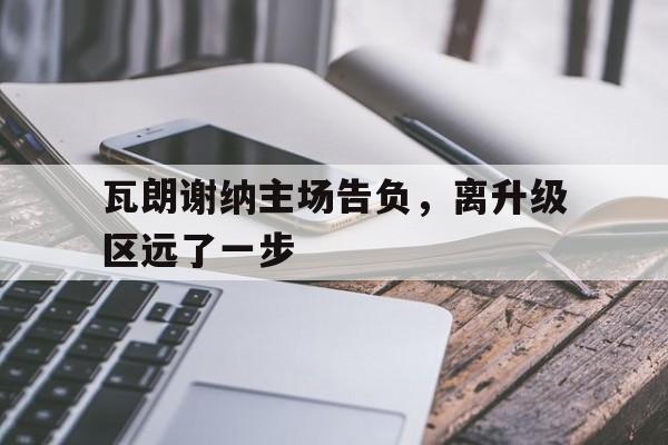 瓦朗谢纳主场告负，离升级区远了一步的简单介绍